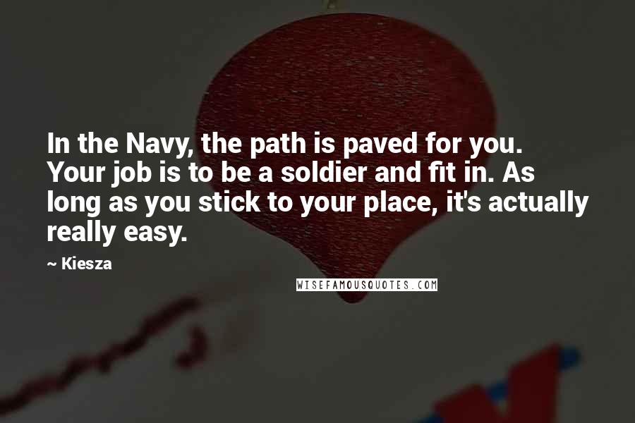 Kiesza Quotes: In the Navy, the path is paved for you. Your job is to be a soldier and fit in. As long as you stick to your place, it's actually really easy.