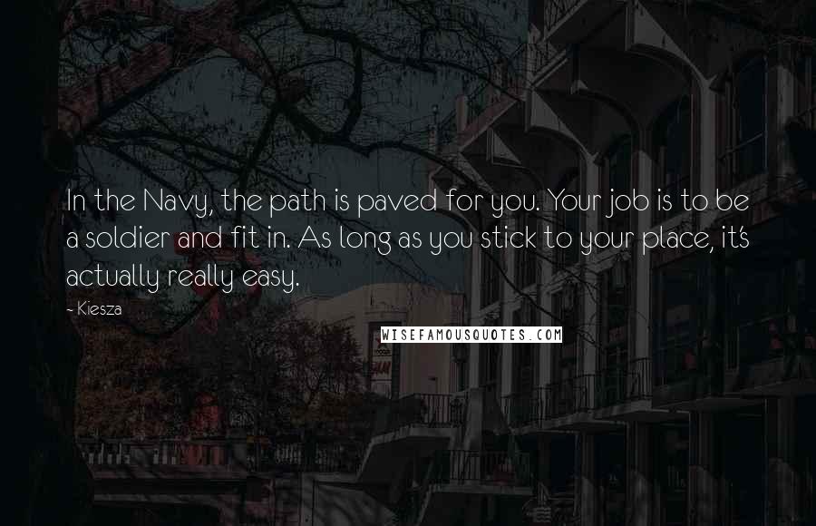 Kiesza Quotes: In the Navy, the path is paved for you. Your job is to be a soldier and fit in. As long as you stick to your place, it's actually really easy.