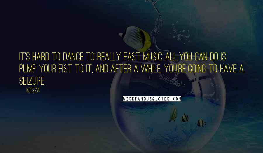 Kiesza Quotes: It's hard to dance to really fast music. All you can do is pump your fist to it, and after a while, you're going to have a seizure.