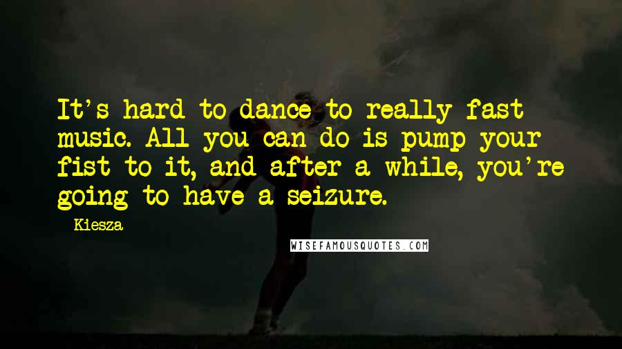 Kiesza Quotes: It's hard to dance to really fast music. All you can do is pump your fist to it, and after a while, you're going to have a seizure.