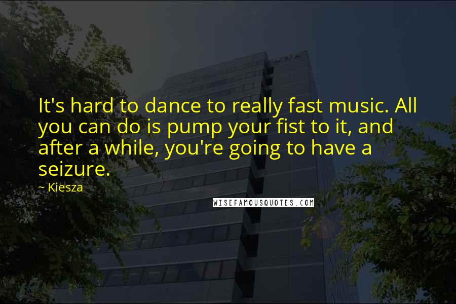 Kiesza Quotes: It's hard to dance to really fast music. All you can do is pump your fist to it, and after a while, you're going to have a seizure.