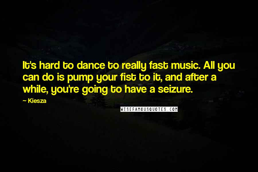 Kiesza Quotes: It's hard to dance to really fast music. All you can do is pump your fist to it, and after a while, you're going to have a seizure.