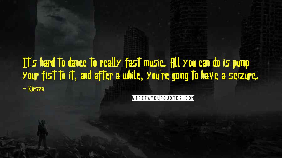 Kiesza Quotes: It's hard to dance to really fast music. All you can do is pump your fist to it, and after a while, you're going to have a seizure.