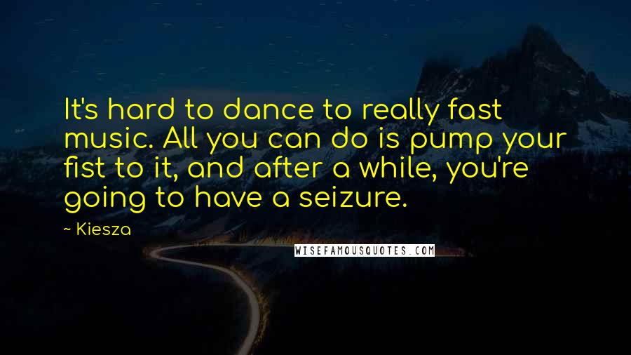 Kiesza Quotes: It's hard to dance to really fast music. All you can do is pump your fist to it, and after a while, you're going to have a seizure.