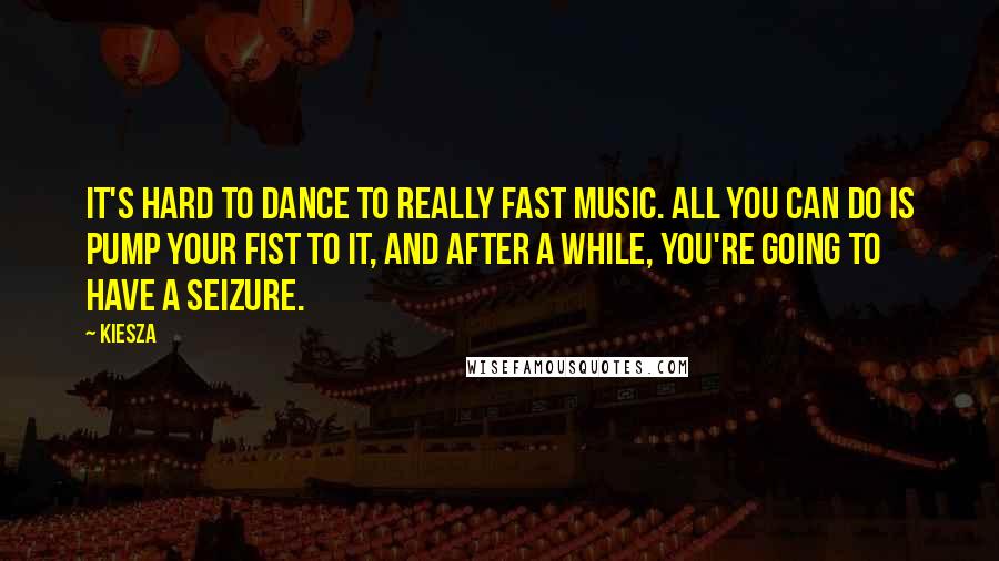 Kiesza Quotes: It's hard to dance to really fast music. All you can do is pump your fist to it, and after a while, you're going to have a seizure.