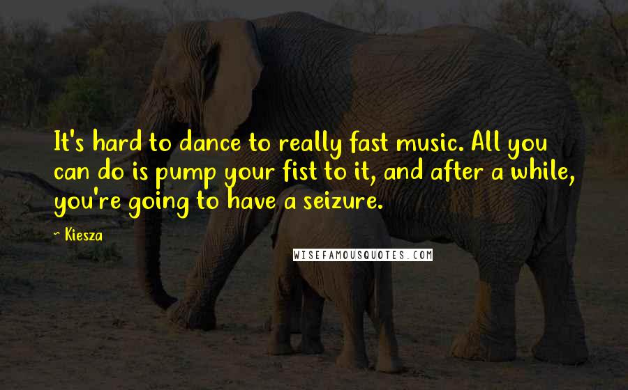 Kiesza Quotes: It's hard to dance to really fast music. All you can do is pump your fist to it, and after a while, you're going to have a seizure.