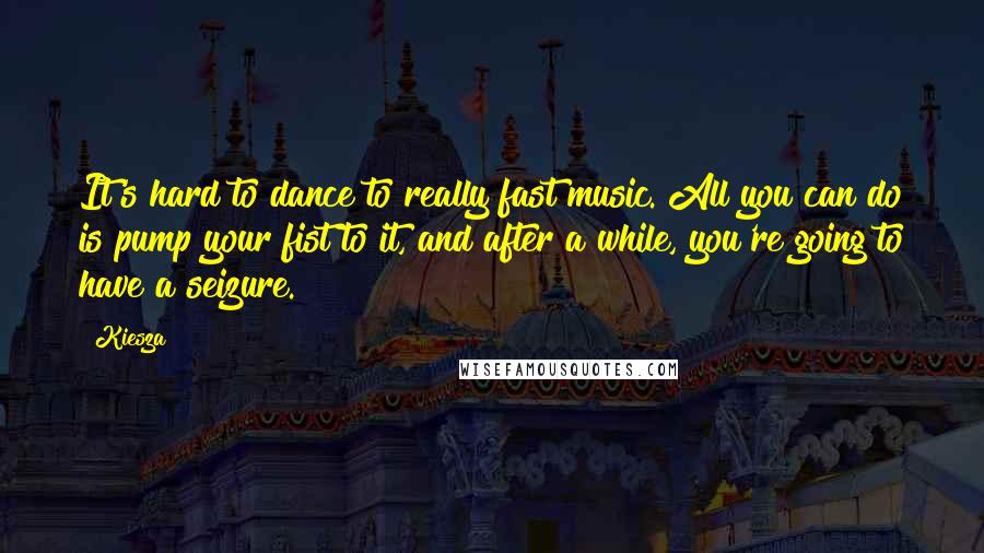 Kiesza Quotes: It's hard to dance to really fast music. All you can do is pump your fist to it, and after a while, you're going to have a seizure.