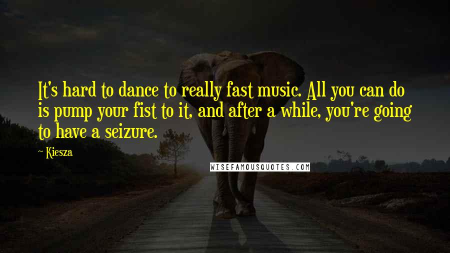 Kiesza Quotes: It's hard to dance to really fast music. All you can do is pump your fist to it, and after a while, you're going to have a seizure.