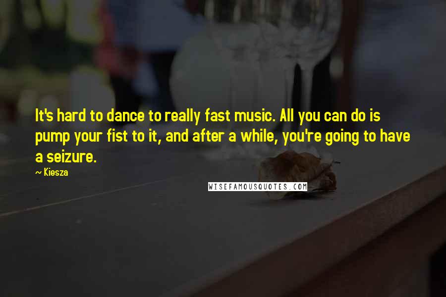 Kiesza Quotes: It's hard to dance to really fast music. All you can do is pump your fist to it, and after a while, you're going to have a seizure.