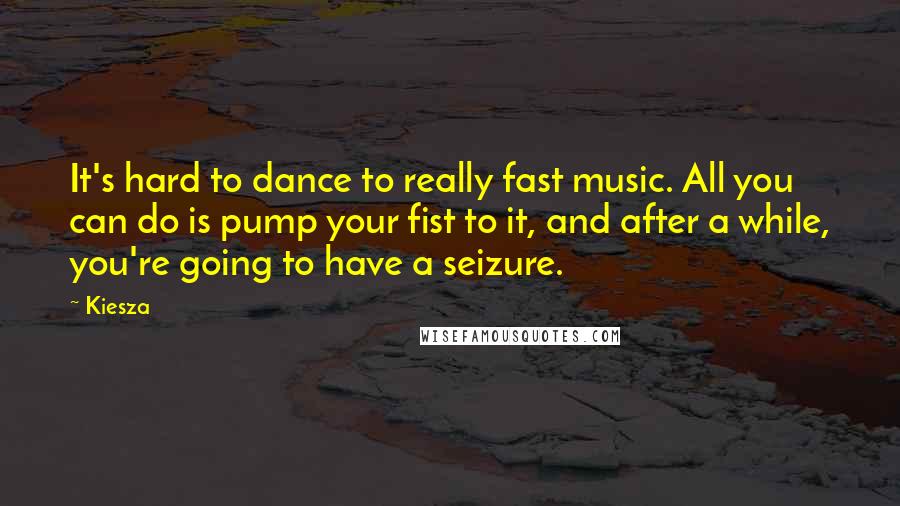 Kiesza Quotes: It's hard to dance to really fast music. All you can do is pump your fist to it, and after a while, you're going to have a seizure.