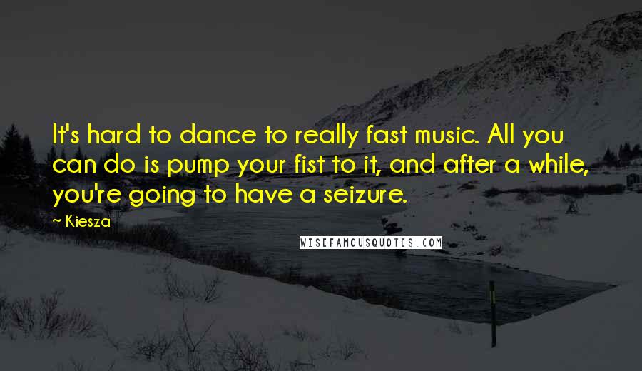 Kiesza Quotes: It's hard to dance to really fast music. All you can do is pump your fist to it, and after a while, you're going to have a seizure.