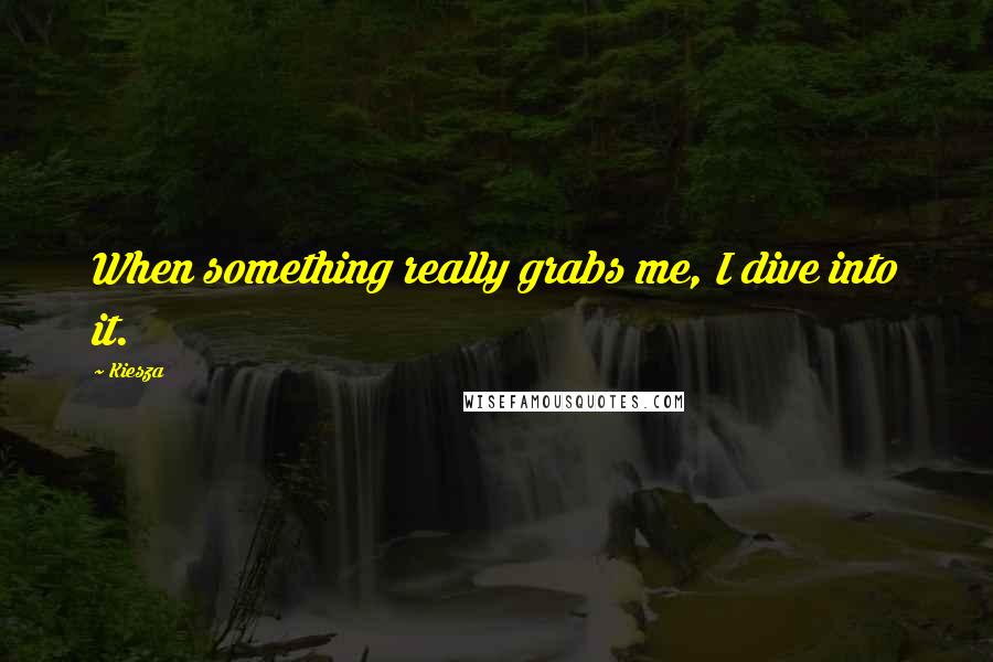 Kiesza Quotes: When something really grabs me, I dive into it.
