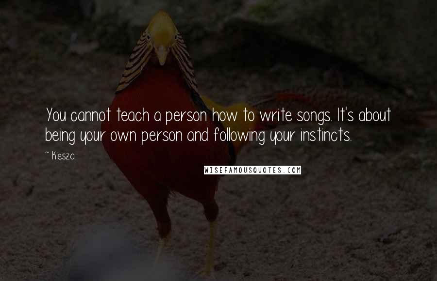 Kiesza Quotes: You cannot teach a person how to write songs. It's about being your own person and following your instincts.