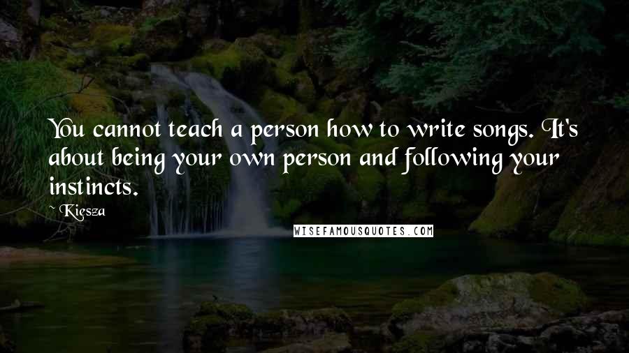 Kiesza Quotes: You cannot teach a person how to write songs. It's about being your own person and following your instincts.