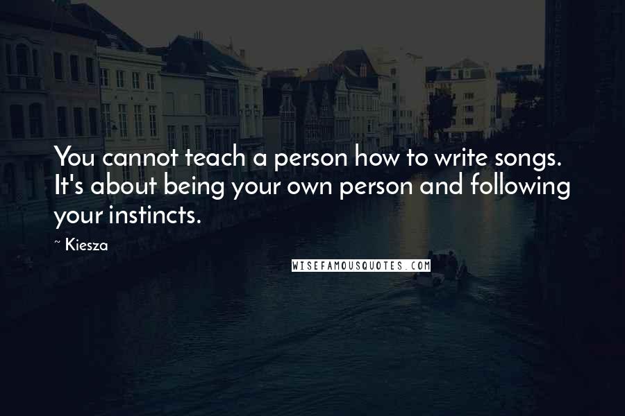 Kiesza Quotes: You cannot teach a person how to write songs. It's about being your own person and following your instincts.