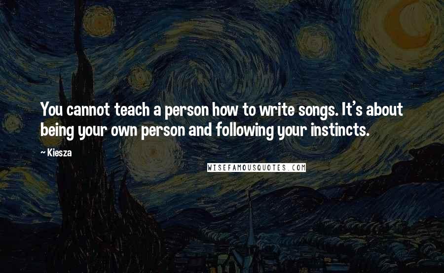 Kiesza Quotes: You cannot teach a person how to write songs. It's about being your own person and following your instincts.