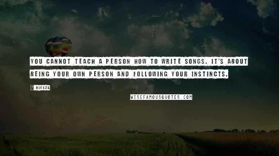 Kiesza Quotes: You cannot teach a person how to write songs. It's about being your own person and following your instincts.