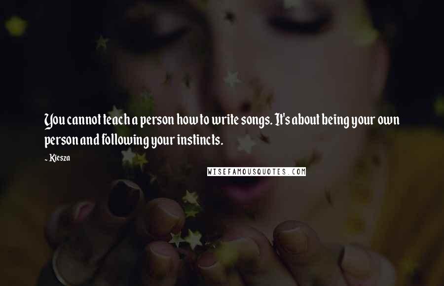 Kiesza Quotes: You cannot teach a person how to write songs. It's about being your own person and following your instincts.