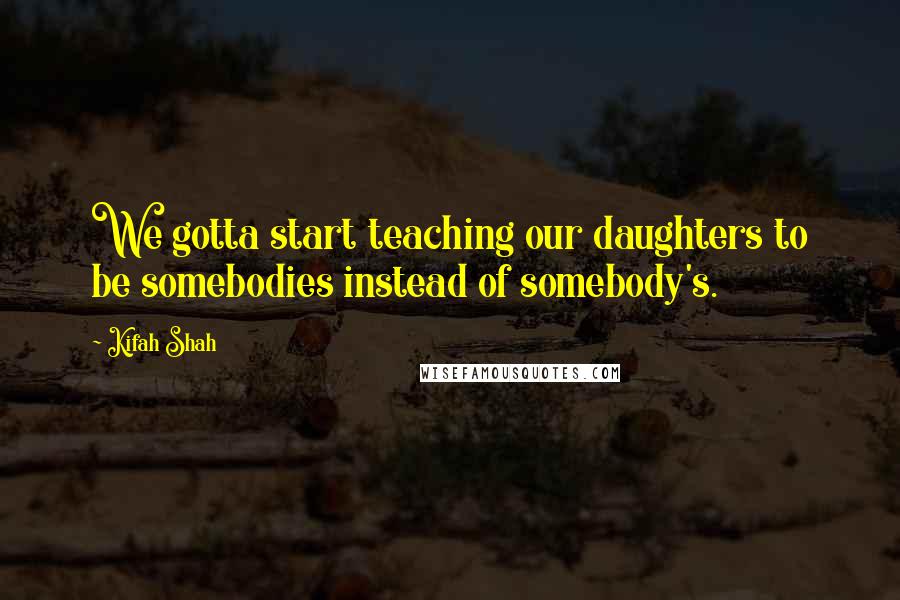 Kifah Shah Quotes: We gotta start teaching our daughters to be somebodies instead of somebody's.