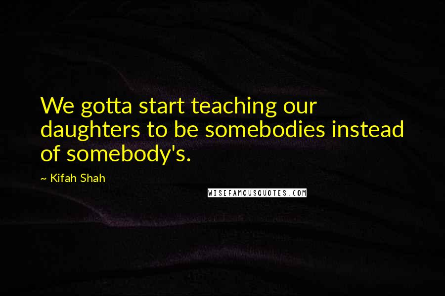 Kifah Shah Quotes: We gotta start teaching our daughters to be somebodies instead of somebody's.