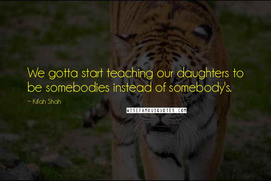 Kifah Shah Quotes: We gotta start teaching our daughters to be somebodies instead of somebody's.