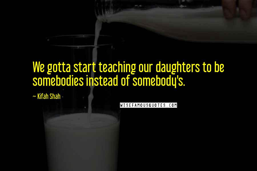 Kifah Shah Quotes: We gotta start teaching our daughters to be somebodies instead of somebody's.