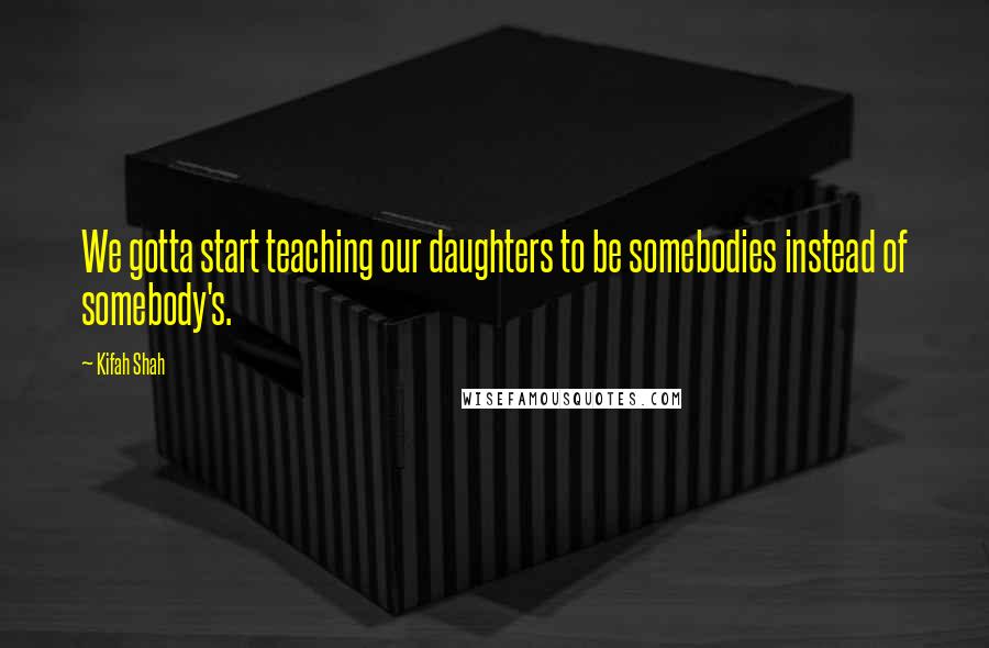 Kifah Shah Quotes: We gotta start teaching our daughters to be somebodies instead of somebody's.