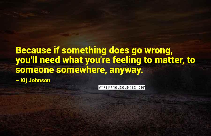 Kij Johnson Quotes: Because if something does go wrong, you'll need what you're feeling to matter, to someone somewhere, anyway.