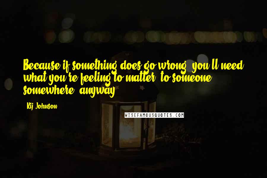 Kij Johnson Quotes: Because if something does go wrong, you'll need what you're feeling to matter, to someone somewhere, anyway.