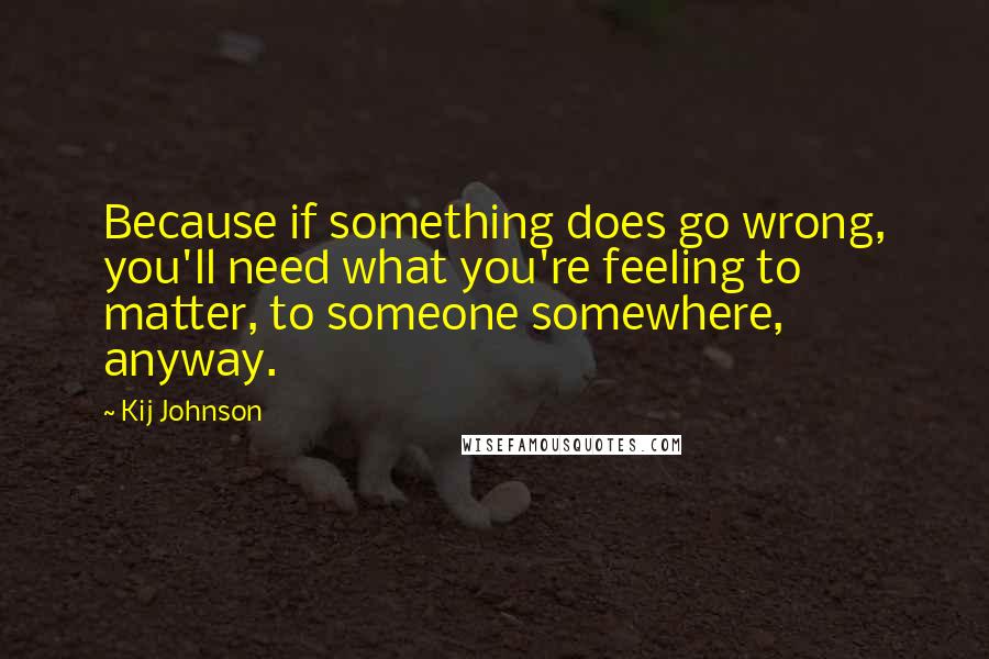 Kij Johnson Quotes: Because if something does go wrong, you'll need what you're feeling to matter, to someone somewhere, anyway.