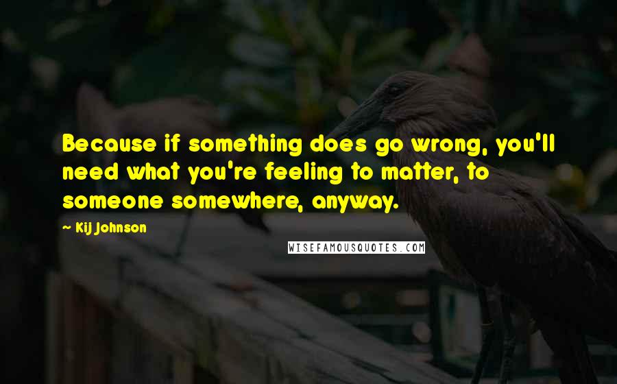 Kij Johnson Quotes: Because if something does go wrong, you'll need what you're feeling to matter, to someone somewhere, anyway.