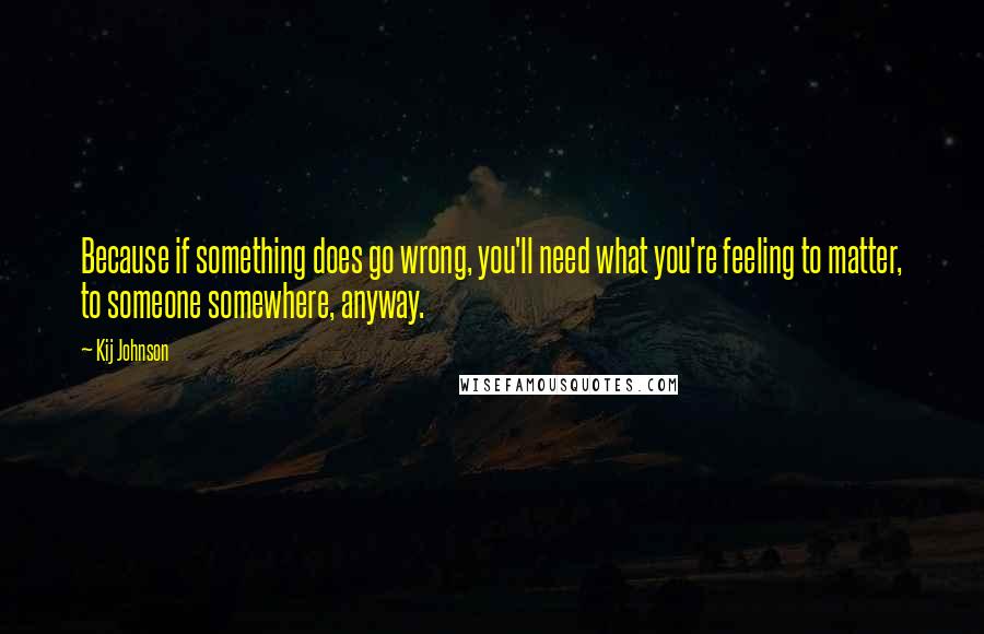 Kij Johnson Quotes: Because if something does go wrong, you'll need what you're feeling to matter, to someone somewhere, anyway.