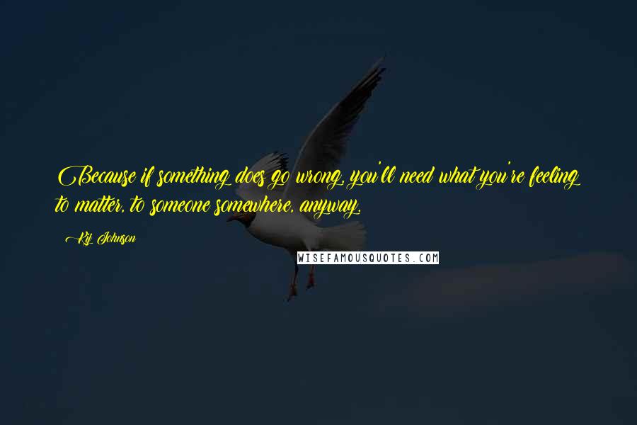 Kij Johnson Quotes: Because if something does go wrong, you'll need what you're feeling to matter, to someone somewhere, anyway.