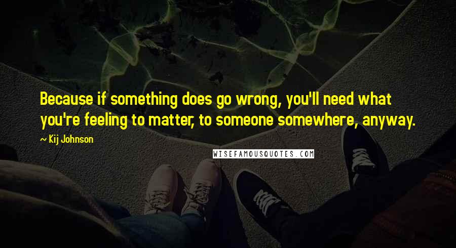 Kij Johnson Quotes: Because if something does go wrong, you'll need what you're feeling to matter, to someone somewhere, anyway.