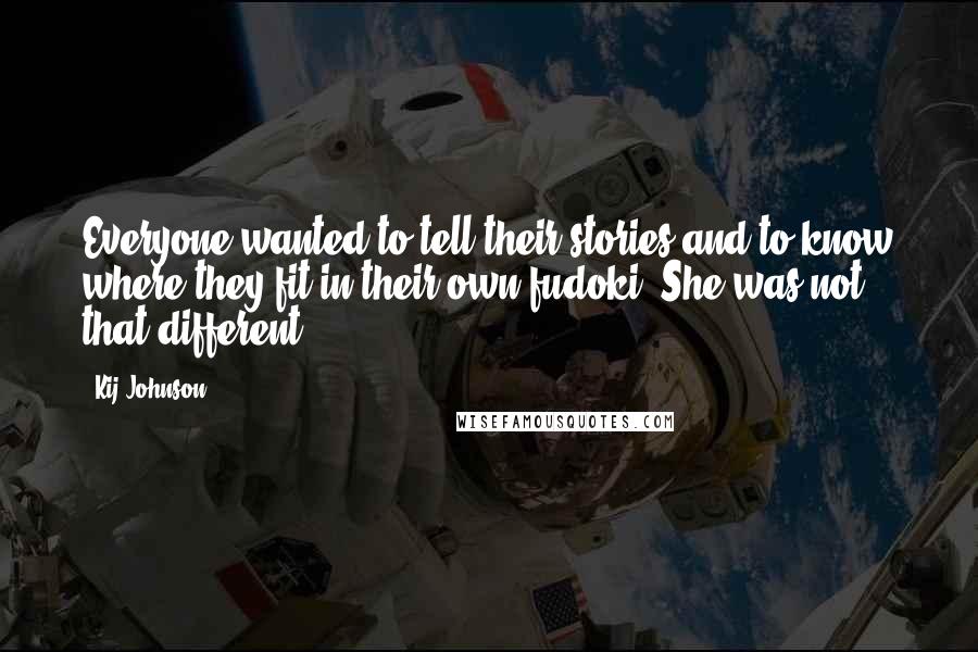 Kij Johnson Quotes: Everyone wanted to tell their stories and to know where they fit in their own fudoki. She was not that different.