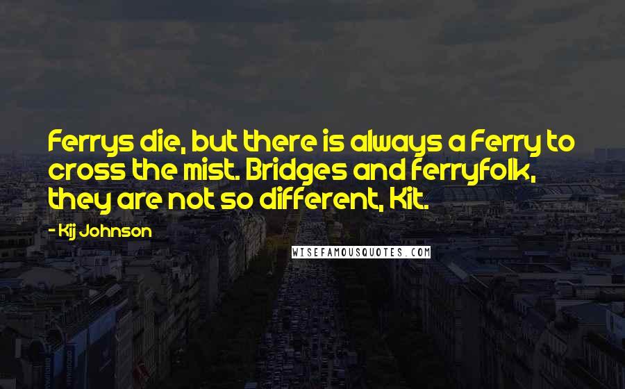 Kij Johnson Quotes: Ferrys die, but there is always a Ferry to cross the mist. Bridges and ferryfolk, they are not so different, Kit.