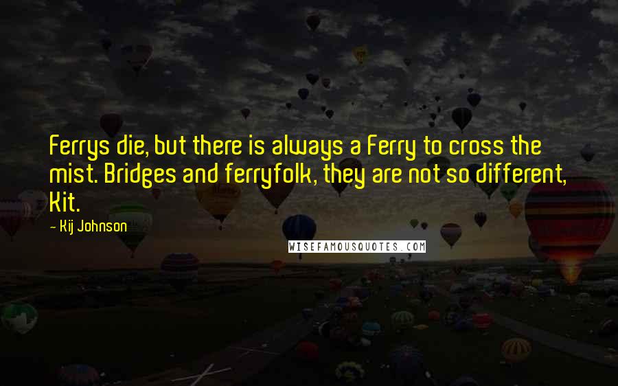 Kij Johnson Quotes: Ferrys die, but there is always a Ferry to cross the mist. Bridges and ferryfolk, they are not so different, Kit.