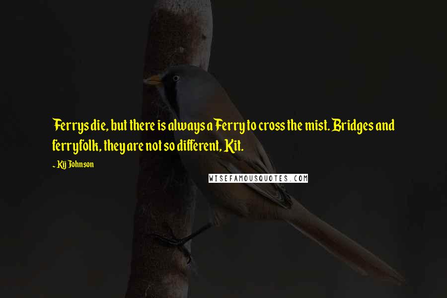 Kij Johnson Quotes: Ferrys die, but there is always a Ferry to cross the mist. Bridges and ferryfolk, they are not so different, Kit.