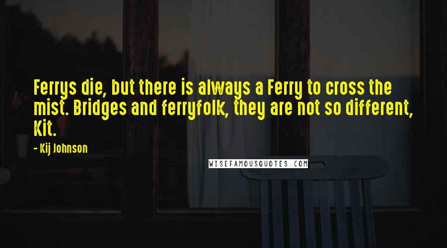 Kij Johnson Quotes: Ferrys die, but there is always a Ferry to cross the mist. Bridges and ferryfolk, they are not so different, Kit.