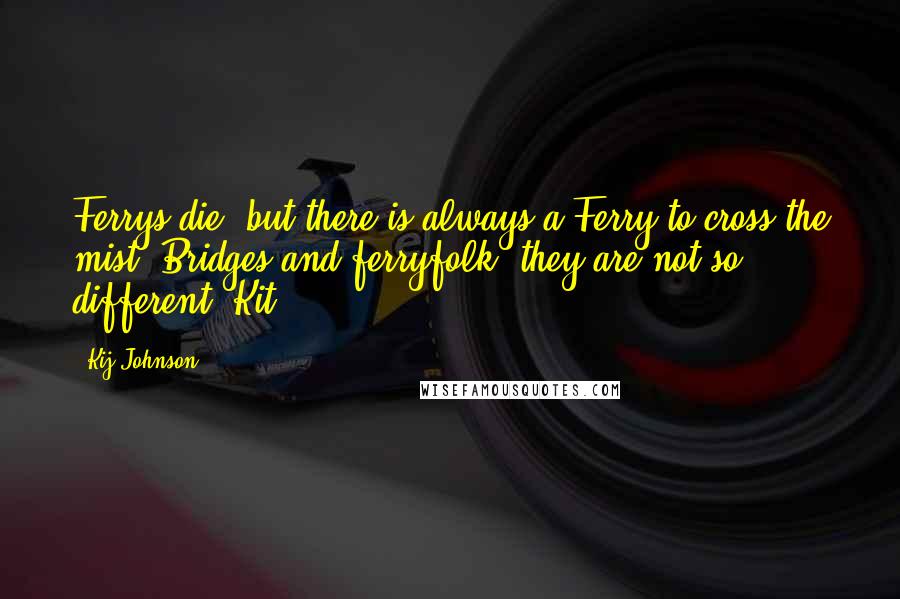 Kij Johnson Quotes: Ferrys die, but there is always a Ferry to cross the mist. Bridges and ferryfolk, they are not so different, Kit.