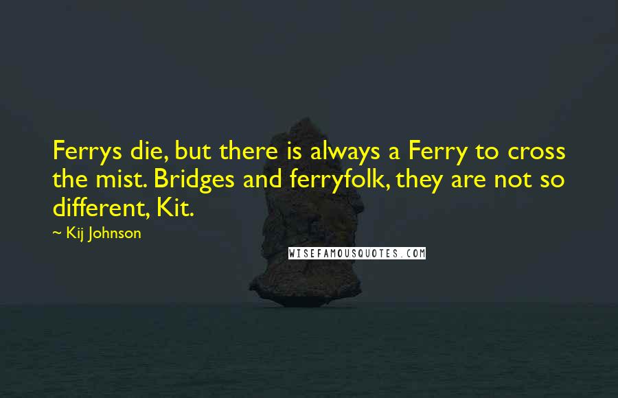 Kij Johnson Quotes: Ferrys die, but there is always a Ferry to cross the mist. Bridges and ferryfolk, they are not so different, Kit.