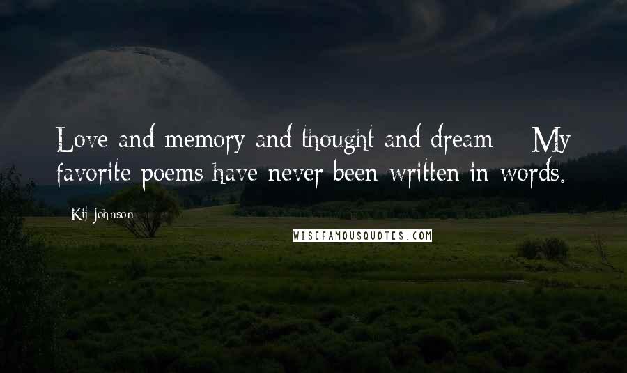 Kij Johnson Quotes: Love and memory and thought and dream ~ My favorite poems have never been written in words.