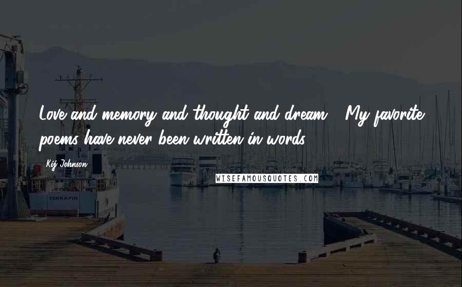 Kij Johnson Quotes: Love and memory and thought and dream ~ My favorite poems have never been written in words.
