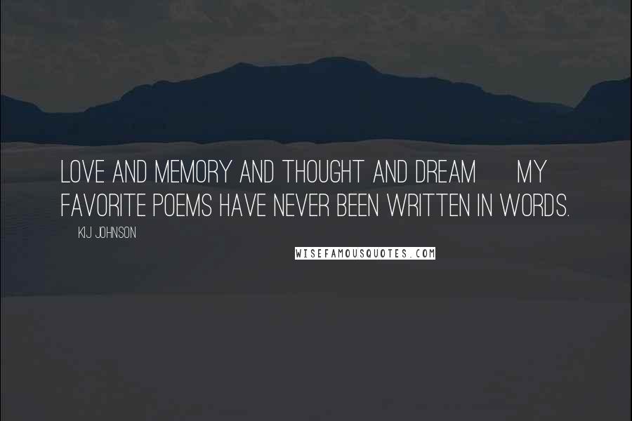 Kij Johnson Quotes: Love and memory and thought and dream ~ My favorite poems have never been written in words.