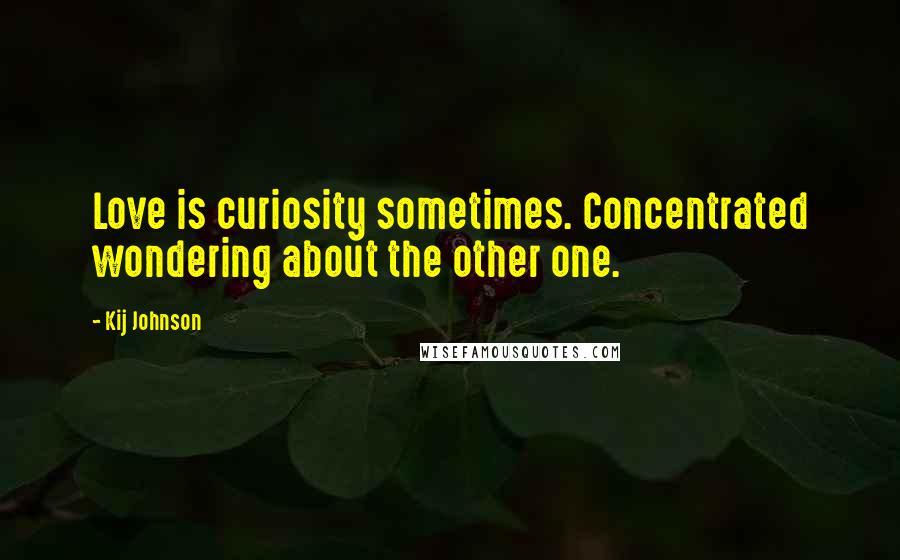 Kij Johnson Quotes: Love is curiosity sometimes. Concentrated wondering about the other one.