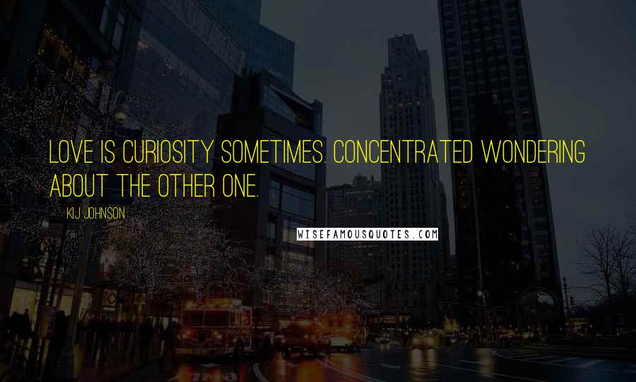 Kij Johnson Quotes: Love is curiosity sometimes. Concentrated wondering about the other one.