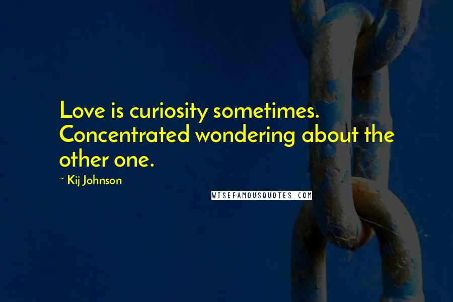 Kij Johnson Quotes: Love is curiosity sometimes. Concentrated wondering about the other one.