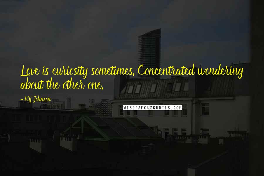 Kij Johnson Quotes: Love is curiosity sometimes. Concentrated wondering about the other one.