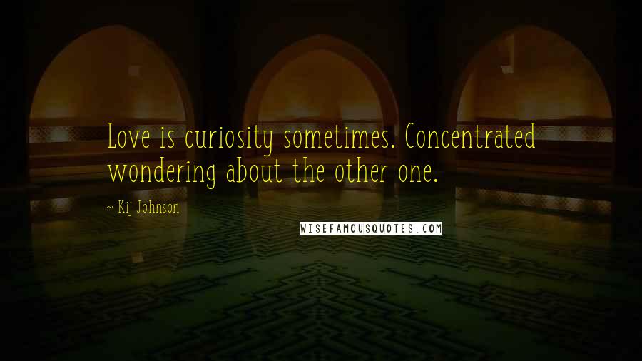 Kij Johnson Quotes: Love is curiosity sometimes. Concentrated wondering about the other one.