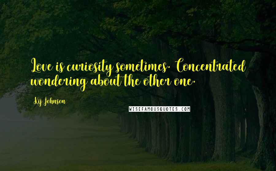 Kij Johnson Quotes: Love is curiosity sometimes. Concentrated wondering about the other one.